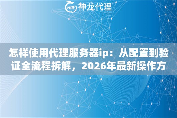 怎样使用代理服务器ip：从配置到验证全流程拆解，2026年最新操作方式
