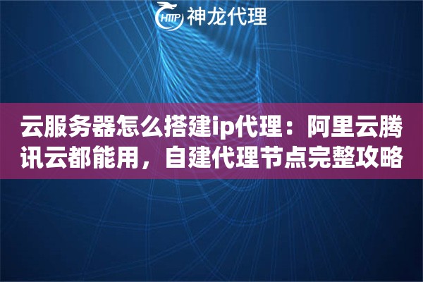 云服务器怎么搭建ip代理：阿里云腾讯云都能用，自建代理节点完整攻略