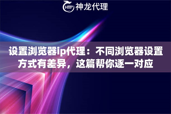 设置浏览器ip代理：不同浏览器设置方式有差异，这篇帮你逐一对应