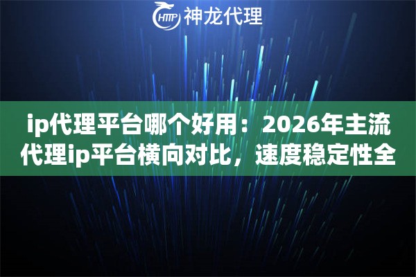 ip代理平台哪个好用：2026年主流代理ip平台横向对比，速度稳定性全测