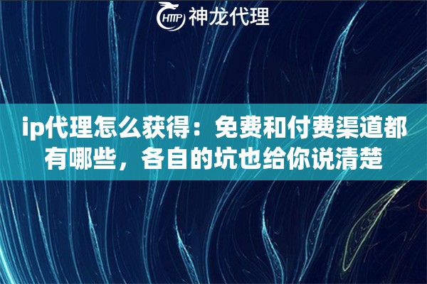 ip代理怎么获得：免费和付费渠道都有哪些，各自的坑也给你说清楚