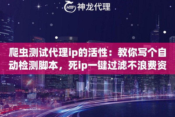 爬虫测试代理ip的活性：教你写个自动检测脚本，死ip一键过滤不浪费资源