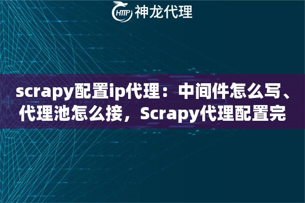 scrapy配置ip代理：中间件怎么写、代理池怎么接，Scrapy代理配置完整方案