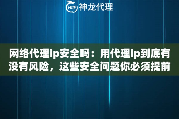 网络代理ip安全吗：用代理ip到底有没有风险，这些安全问题你必须提前知道