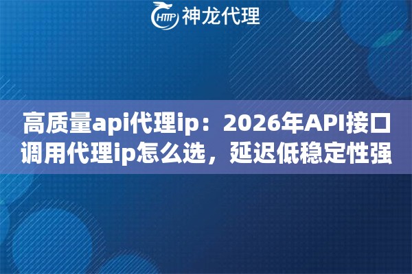 高质量api代理ip：2026年API接口调用代理ip怎么选，延迟低稳定性强才算数