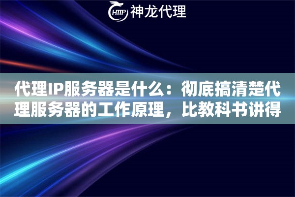 代理IP服务器是什么：彻底搞清楚代理服务器的工作原理，比教科书讲得更好懂