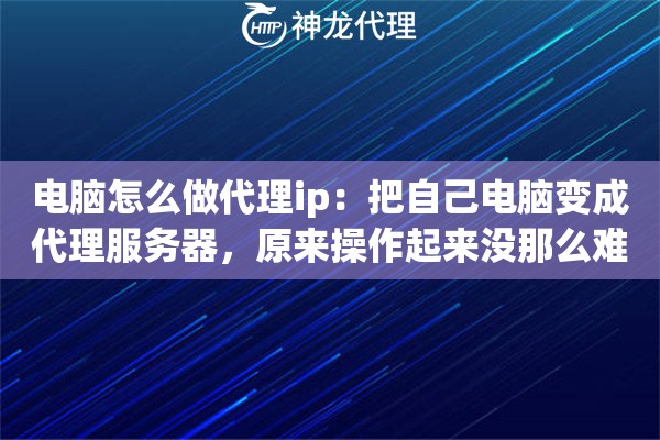 电脑怎么做代理ip：把自己电脑变成代理服务器，原来操作起来没那么难
