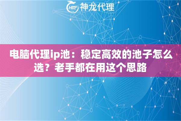 电脑代理ip池:稳定高效的池子怎么选?老手都在用这个思路 电脑代理ip池:稳定高效的池子怎么选?老手都在用这个思路