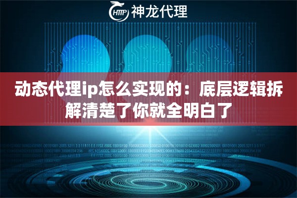 动态代理ip怎么实现的:底层逻辑拆解清楚了你就全明白了 动态代理ip怎么实现的:底层逻辑拆解清楚了你就全明白了