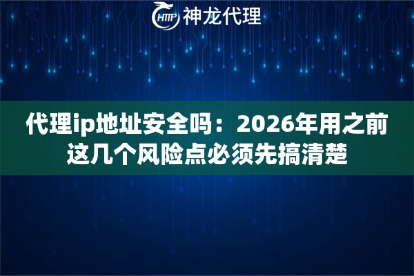 代理ip地址安全吗:2026年用之前这几个风险点必须先搞清楚 代理ip地址安全吗:2026年用之前这几个风险点必须先搞清楚