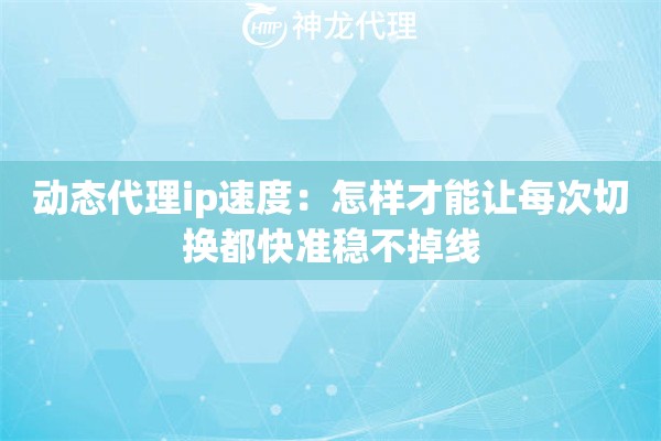 动态代理ip速度：怎样才能让每次切换都快准稳不掉线