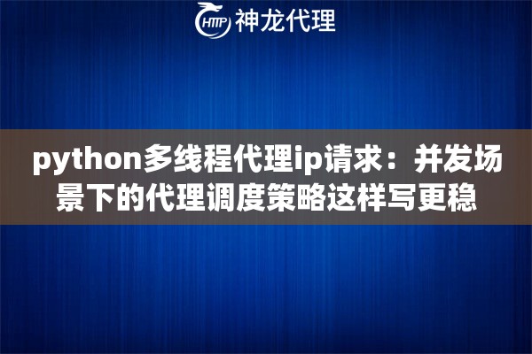 python多线程代理ip请求：并发场景下的代理调度策略这样写更稳