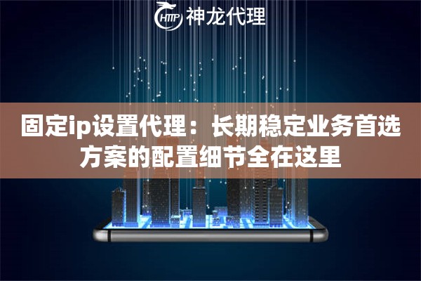 固定ip设置代理：长期稳定业务首选方案的配置细节全在这里
