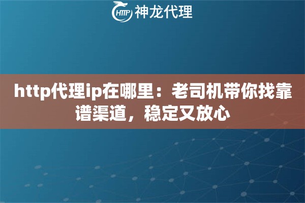 http代理ip在哪里:老司机带你找靠谱渠道,稳定又放心 http代理ip在哪里:老司机带你找靠谱渠道,稳定又放心