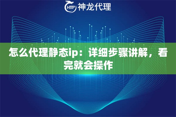怎么代理静态ip：详细步骤讲解，看完就会操作