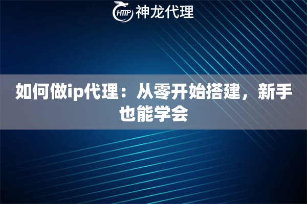 如何做ip代理：从零开始搭建，新手也能学会