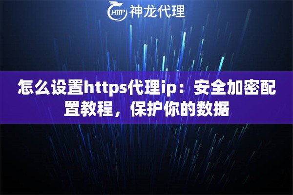 怎么设置https代理ip：安全加密配置教程，保护你的数据