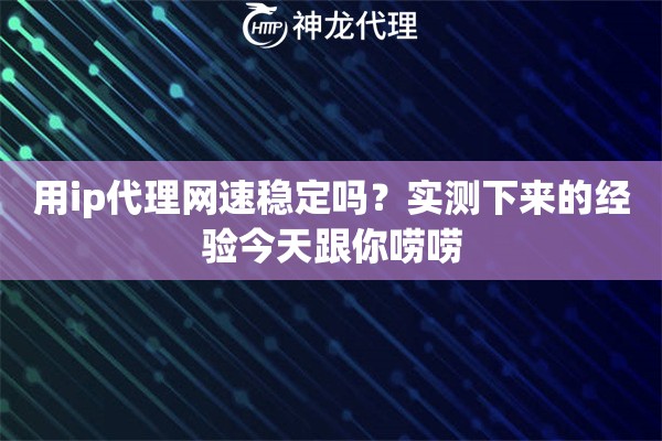 用ip代理网速稳定吗？实测下来的经验今天跟你唠唠
