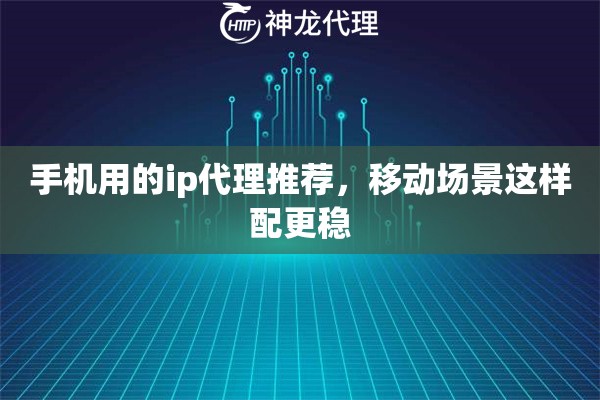 手机用的ip代理推荐，移动场景这样配更稳