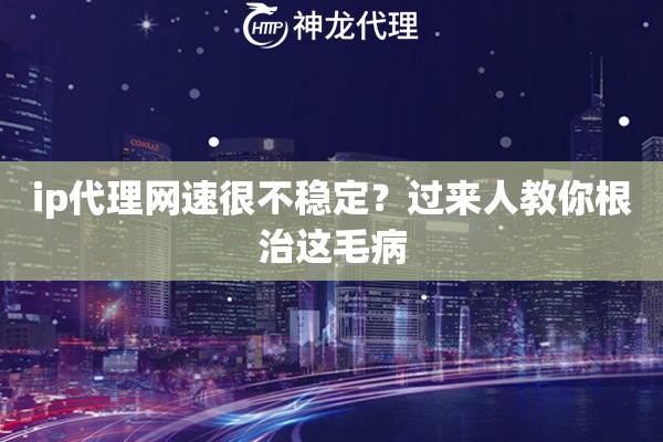 ip代理网速很不稳定？过来人教你根治这毛病