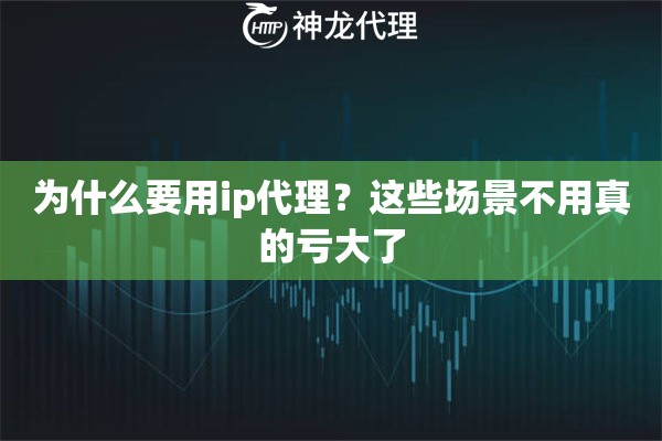 为什么要用ip代理？这些场景不用真的亏大了