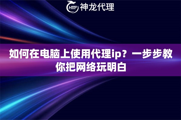 如何在电脑上使用代理ip？一步步教你把网络玩明白