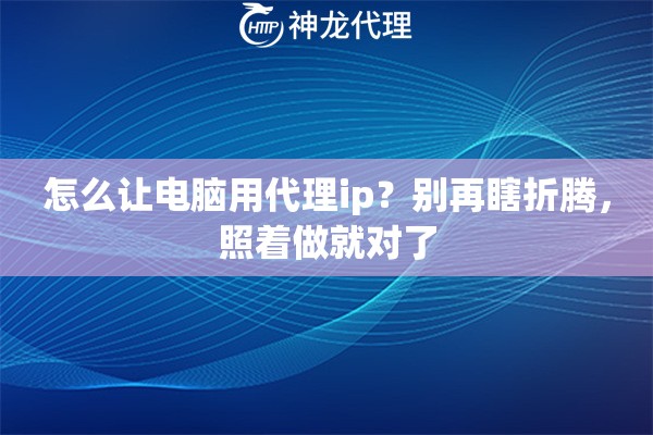 怎么让电脑用代理ip？别再瞎折腾，照着做就对了