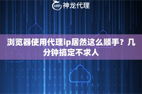 浏览器使用代理ip居然这么顺手？几分钟搞定不求人