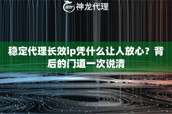 稳定代理长效ip凭什么让人放心？背后的门道一次说清