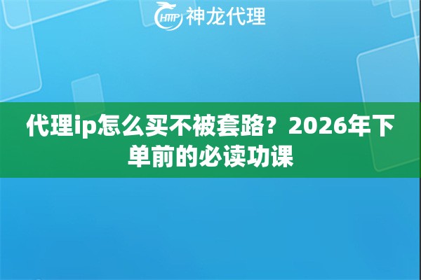 代理ip怎么买不被套路？2026年下单前的必读功课