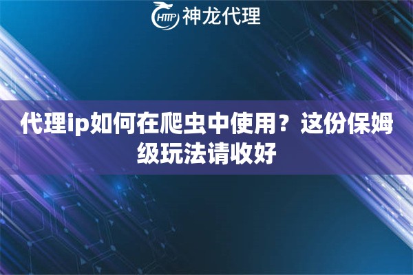 代理ip如何在爬虫中使用？这份保姆级玩法请收好
