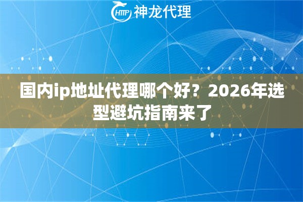 国内ip地址代理哪个好?2026年选型避坑指南来了 国内ip地址代理哪个好?2026年选型避坑指南来了