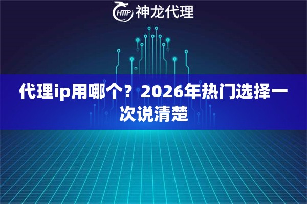 代理ip用哪个？2026年热门选择一次说清楚