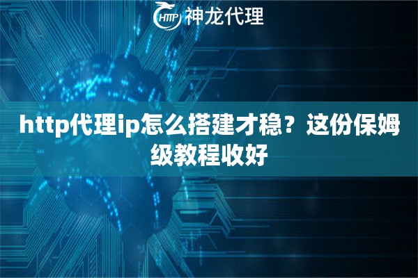 http代理ip怎么搭建才稳?这份保姆级教程收好 http代理ip怎么搭建才稳?这份保姆级教程收好