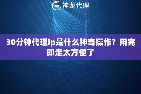 30分钟代理ip是什么神奇操作?用完即走太方便了 30分钟代理ip是什么神奇操作?用完即走太方便了