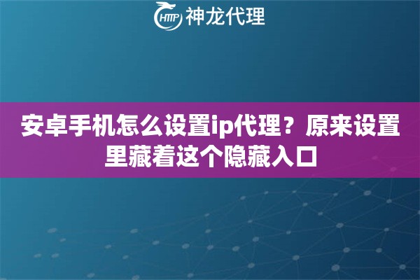 安卓手机怎么设置ip代理？原来设置里藏着这个隐藏入口