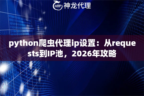 python爬虫代理ip设置：从requests到IP池，2026年攻略