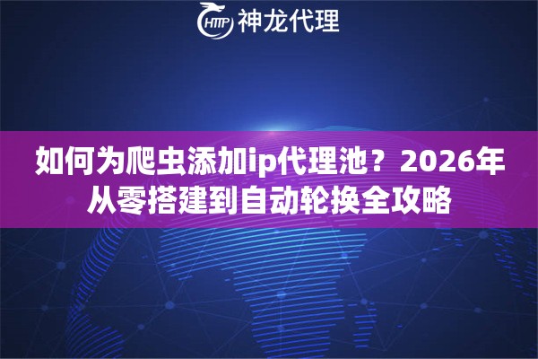 如何为爬虫添加ip代理池？2026年从零搭建到自动轮换全攻略