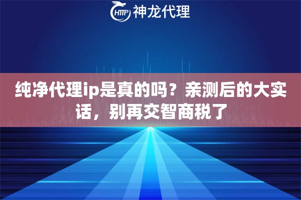 纯净代理ip是真的吗？亲测后的大实话，别再交智商税了