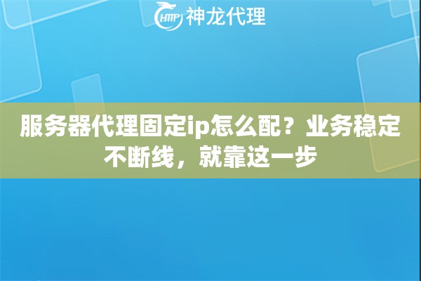 服务器代理固定ip怎么配？业务稳定不断线，就靠这一步