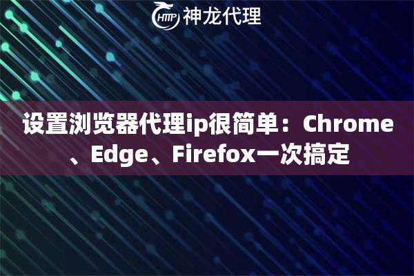 设置浏览器代理ip很简单：Chrome、Edge、Firefox一次搞定