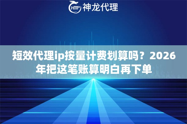 短效代理ip按量计费划算吗？2026年把这笔账算明白再下单