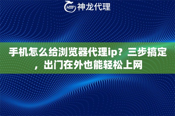 手机怎么给浏览器代理ip？三步搞定，出门在外也能轻松上网