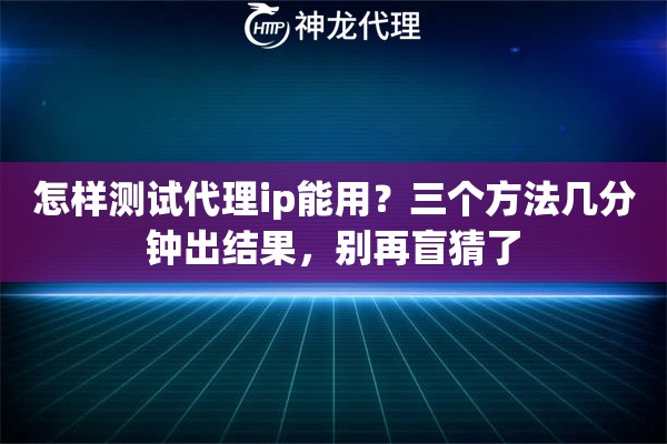 怎样测试代理ip能用？三个方法几分钟出结果，别再盲猜了