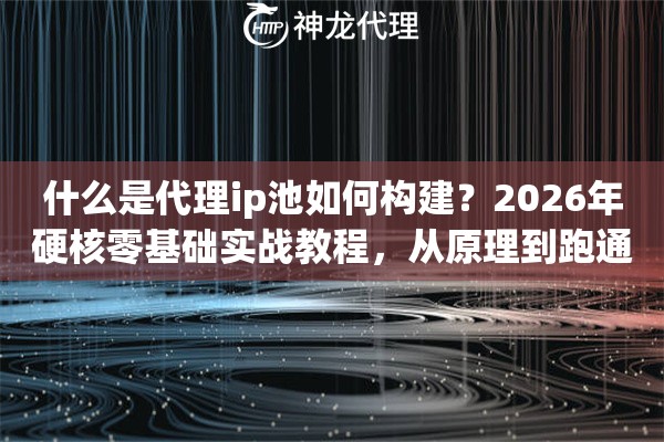 什么是代理ip池如何构建？2026年硬核零基础实战教程，从原理到跑通全给你