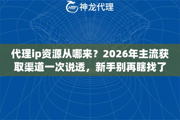 代理ip资源从哪来？2026年主流获取渠道一次说透，新手别再瞎找了