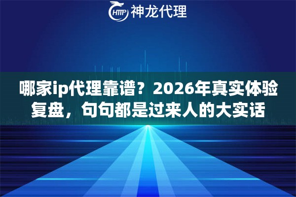 哪家ip代理靠谱？2026年真实体验复盘，句句都是过来人的大实话