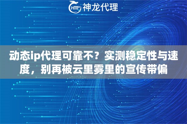 动态ip代理可靠不？实测稳定性与速度，别再被云里雾里的宣传带偏