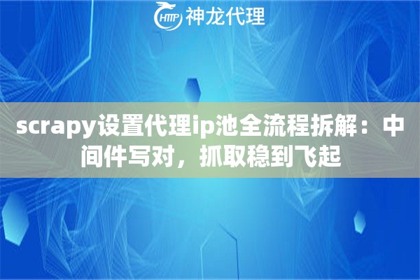 scrapy设置代理ip池全流程拆解：中间件写对，抓取稳到飞起