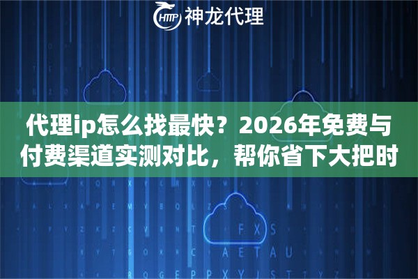 代理ip怎么找最快？2026年免费与付费渠道实测对比，帮你省下大把时间